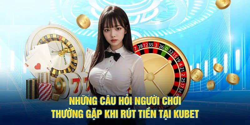 Giải đáp thắc mắc của người chơi khi rút tiền tại KUBET  