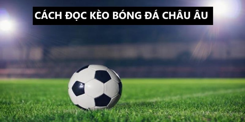 Hướng dẫn cách đọc kèo bóng đá Châu Âu 