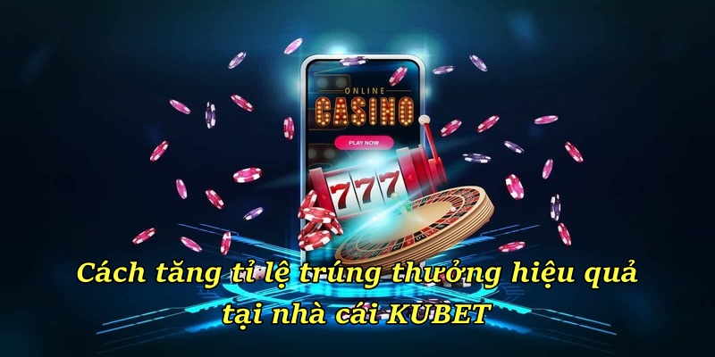 Cách tăng tỉ lệ trúng thưởng hiệu quả tại nhà cái KUBET